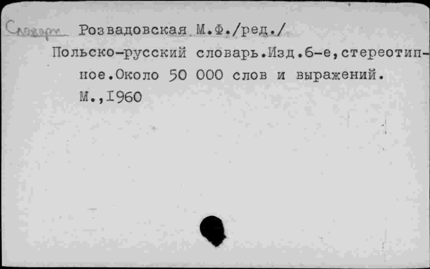 ﻿Розвадовская М.Ф./ред./
Польско-русский словарь.Изд.6-е,стереотип пое.Около 50 000 слов и выражений.
М.,1960